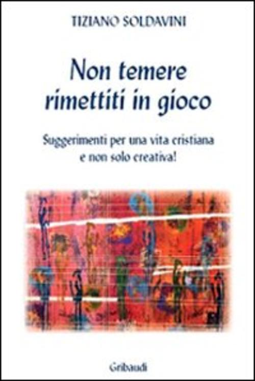 Non Temere. Rimettiti In Gioco. Suggerimenti Per Una Vita Cristiana E Non Solo