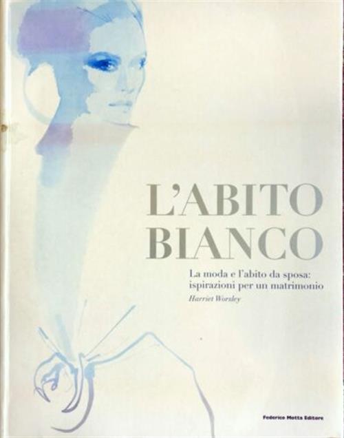 L' Abito Bianco. La Moda E L'abito Da Sposa: Ispirazioni Per Un Matrimonio