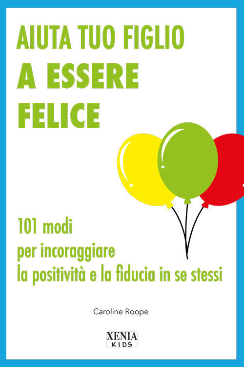 Aiuta Tuo Figlio A Esser Felice. 101 Modi Per Incoraggiare La Positivita E La