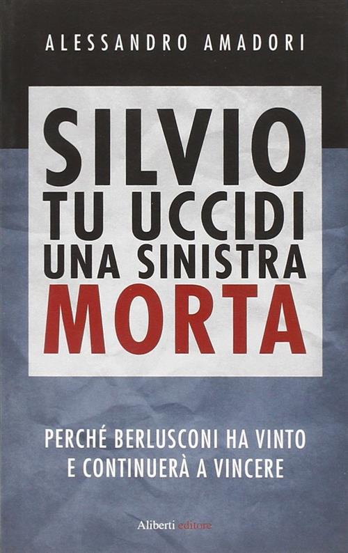 Silvio Tu Uccidi Una Sinistra Morta. Perche Berlusconi Ha Vinto E Continuera A Vincere