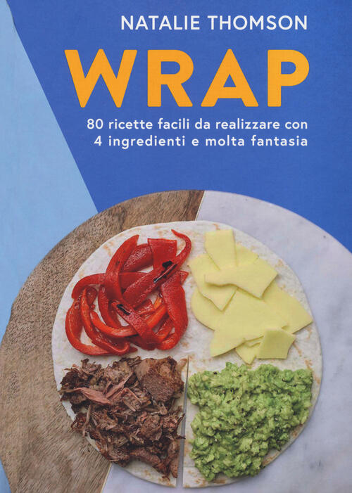 Wrap. 80 Ricette Facili Da Realizzare Con 4 Ingredienti E Molta Fantasia Natal