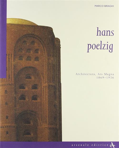 Hans Poelzig. Architettura, Ars Magna (1869-1936) Marco Biraghi Arsenale 2007