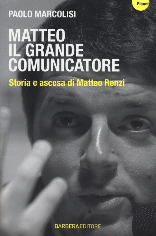Matteo Il Grande Comunicatore. Storia E Ascesa Di Matteo Renzi Paolo Marcolisi
