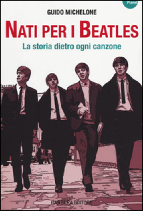 Nati Per I Beatles. La Storia Dietro Ogni Canzone Guido Michelone Barbera 2014