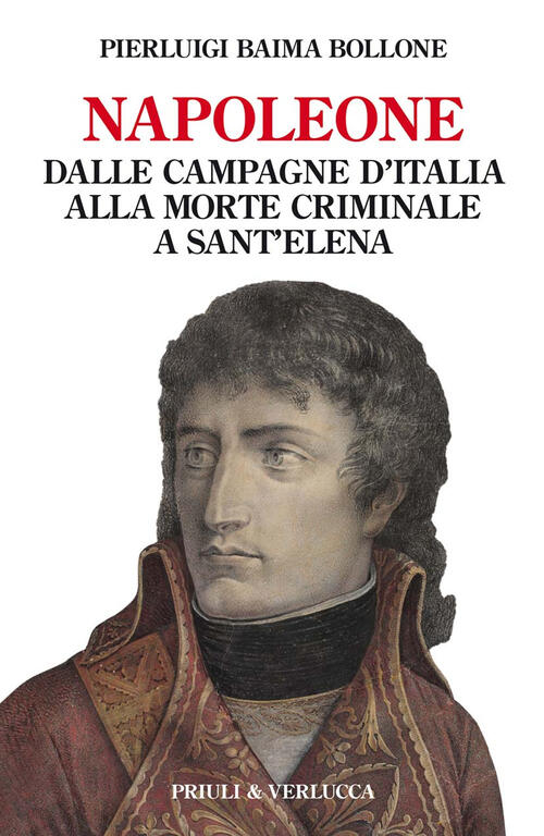 Napoleone. Dalle Campagne D'italia Alla Morte Criminale A Sant'elena Pierluigi