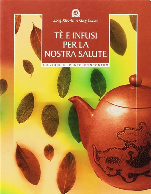 Te E Infusi Per La Nostra Salute. Secondo Le Antiche Ricette Cinesi Xiao-Fan Z