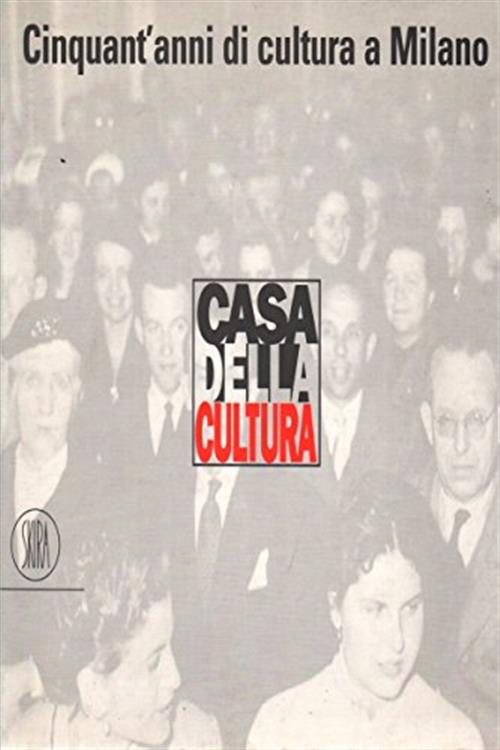 La Casa Della Cultura. Cinquant'anni Di Cultura A Milano Skira 2002