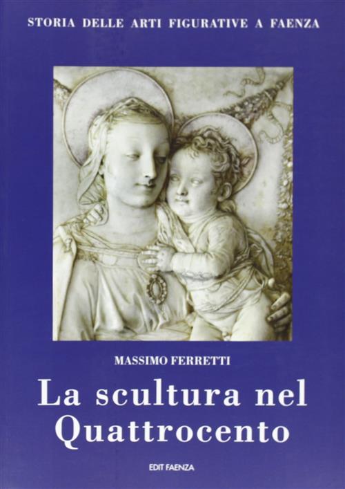 Storia Della Arti Figurative A Faenza. Vol. 4: La Scultura Nel Quattrocento.