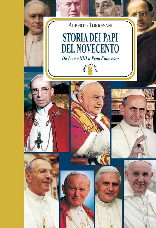 Storia Dei Papi Del Novecento. Da Leone Xiii A Papa Francesco Alberto Torresan