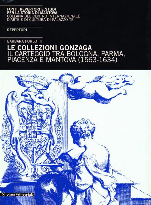 Le Collezioni Gonzaga. Il Carteggio Tra Bologna, Parma, Piacenza E Mantova (1563-1634)