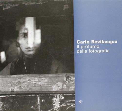 Carlo Bevilacqua. Il Profumo Della Fotografia. Catalogo Della Mostra