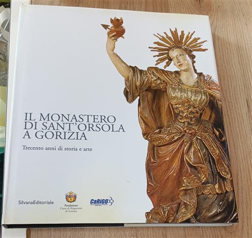 Il Monastero Di Sant'orsola A Gorizia. Trecento Anni Di Storia E Arte Luca Ger