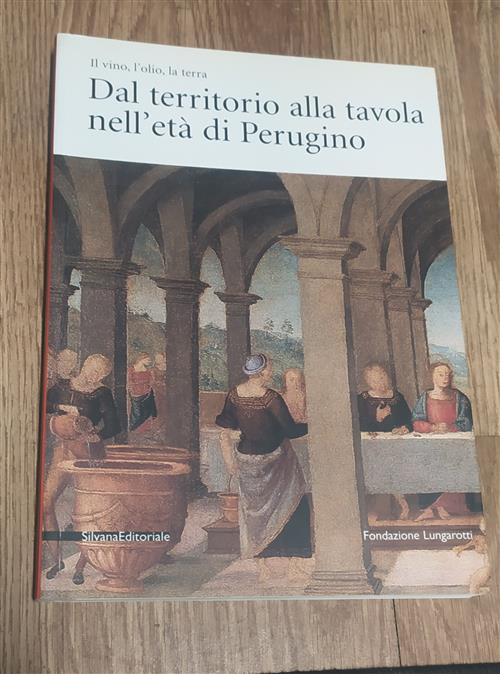 Il Vino, L'olio, La Terra. Dal Territorio Alla Tavola Nell'eta Del Perugino. C