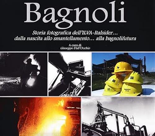 Bagnoli. Storia Fotografica Dell'ilva-Italsider Dalla Nascita Allo Smantellame