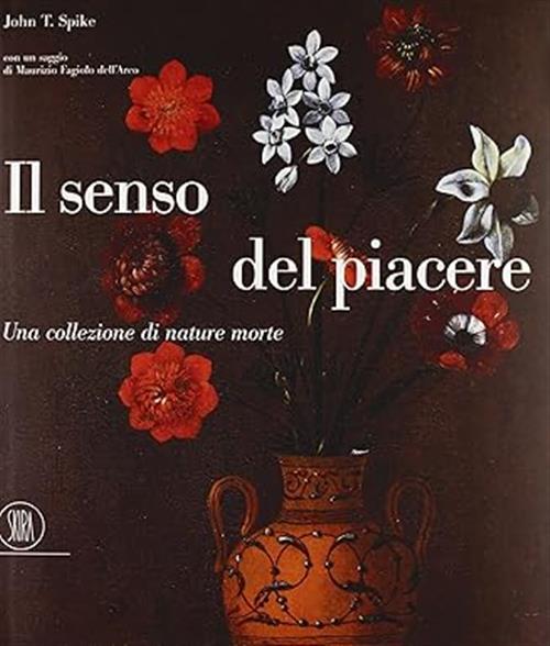 Il Senso Del Piacere. Una Collezione Di Nature Morte John T. Spike Skira 2002