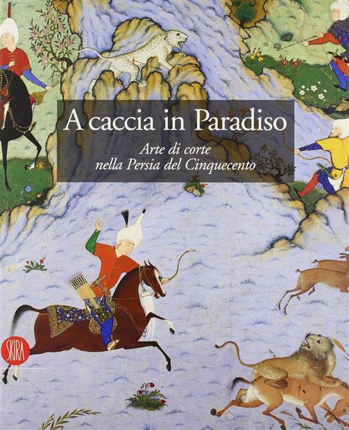 A Caccia In Paradiso. Arte Di Corte Nella Persia Del Cinquecento S. R. Canby S