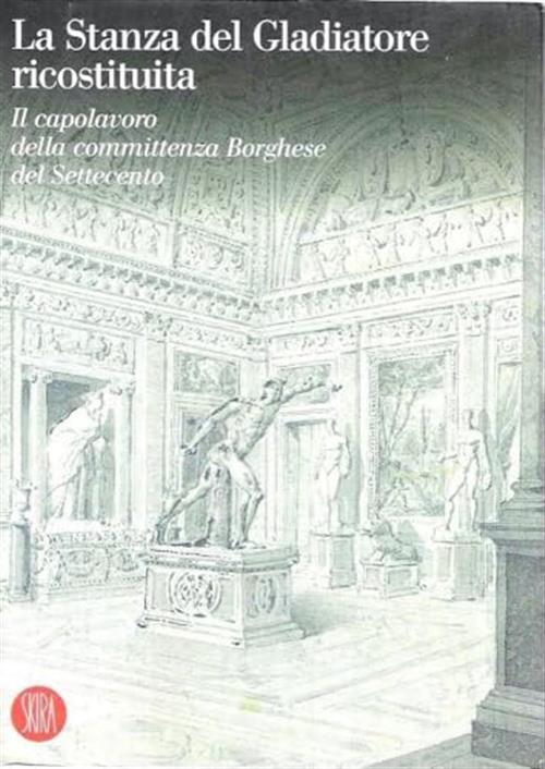 La Stanza Del Gladiatore Ricostituita. Il Capolavoro Della Committenza Borghes