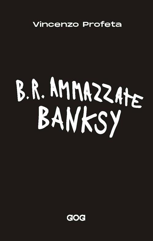 B.R. Ammazzate Banksy Vincenzo Profeta Gog 2022