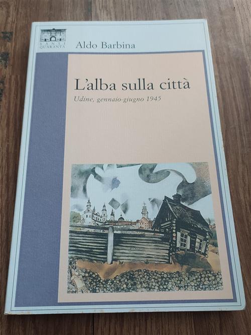 L' Alba Sulla Citta. Udine, Gennaio-Giugno 1945 Aldo Barbina Santi Quaranta 20