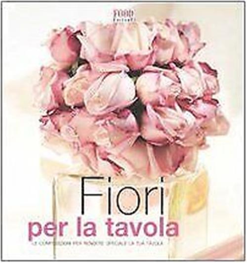 Fiori Per La Tavola. Le Composizioni Per Rendere Speciale La Tua Tavola Food E