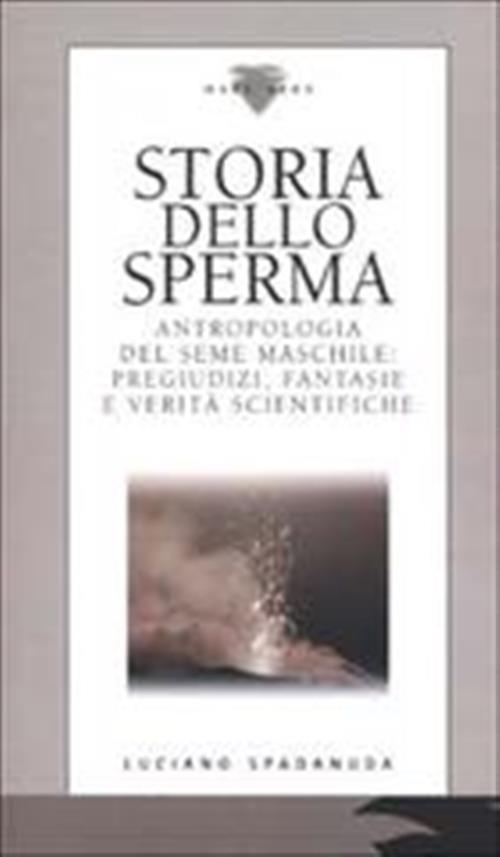 Storia Dello Sperma. Antropologia Del Seme Maschile: Pregiudizi, Fantasie E Verità Scientifiche