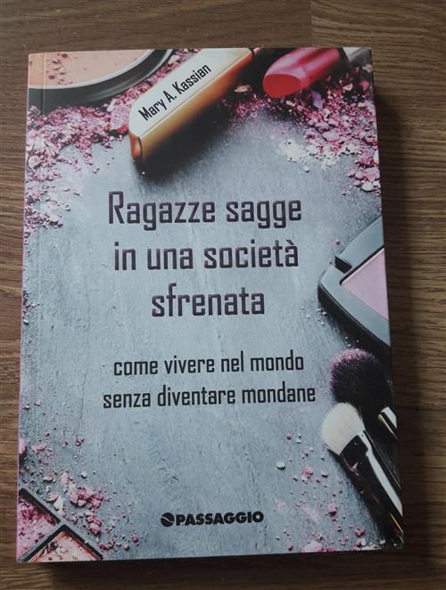 Ragazze Sagge In Una Societa Sfrenata. Come Vivere Nel Mondo Senza Diventare Mondane