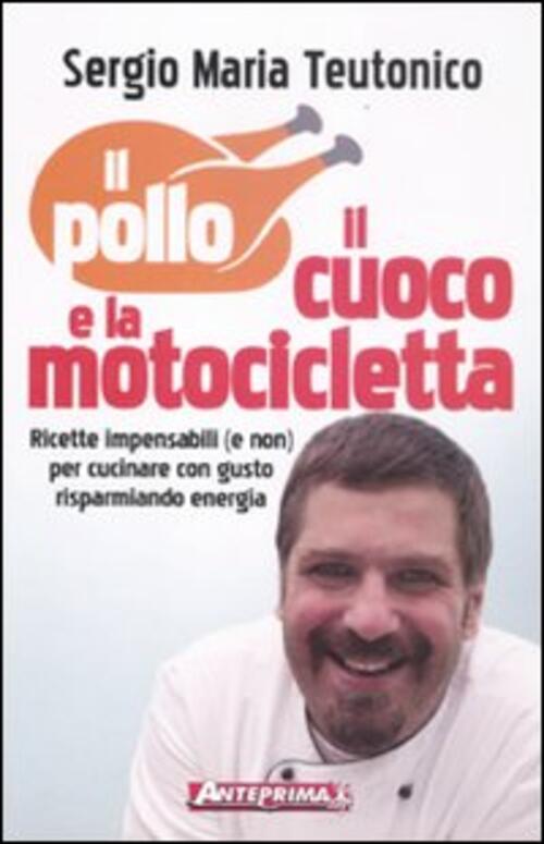 Il Pollo, Il Cuoco E La Motocicletta. Ricette Impensabili (E Non) Per Cucinare