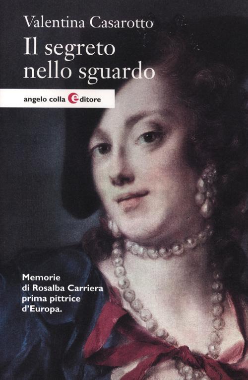 Il Segreto Nello Sguardo. Memorie Di Rosalba Carriera Prima Pittrice D'europa