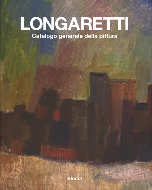 Longaretti. Catalogo Generale Della Pittura. Ediz. Illustrata. Vol. 1: 1930-1972.