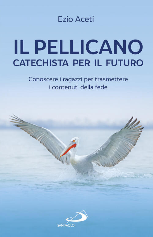 Il Pellicano: Catechista Per Il Futuro. Conoscere I Ragazzi Per Trasmettere I Contenuti Della Fede