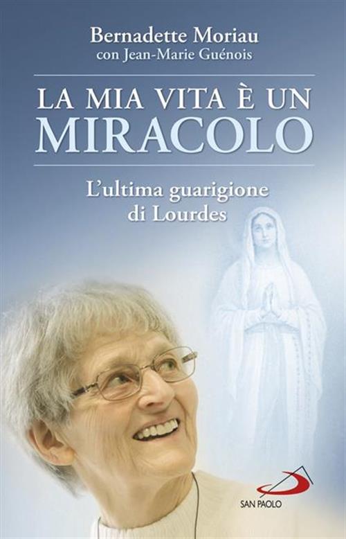 La Mia Vita E Un Miracolo. L'ultima Guarigione Di Lourdes Bernadette Moriau Sa