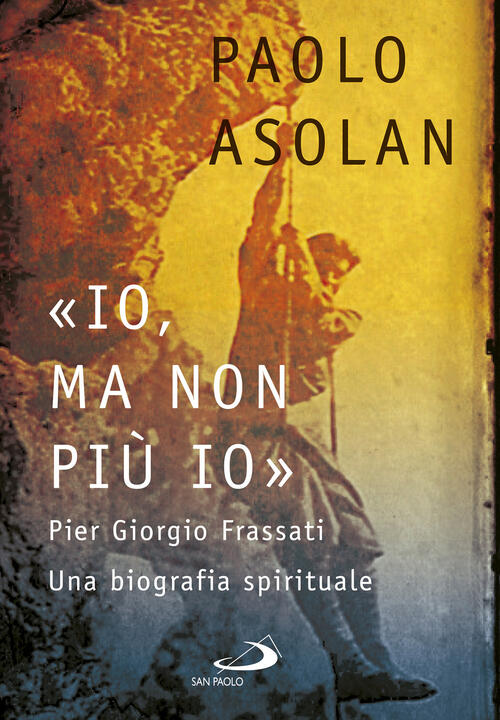 Io, Ma Non Piu Io. Pier Giorgio Frassati. Una Biografia Spirituale Paolo Asola