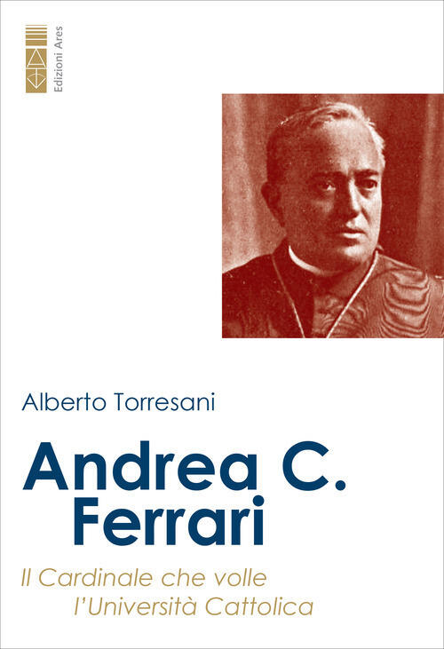 Andrea C. Ferrari. Il Cardinale Che Volle L’Universita Cattolica Alberto Torre