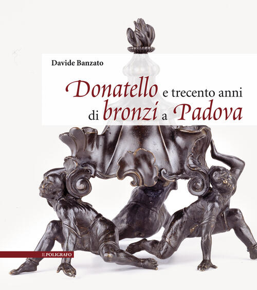 Donatello E Trecento Anni Di Bronzi A Padova Davide Banzato Il Poligrafo 2025