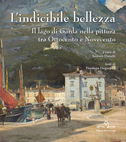 L' Indicibile Bellezza. Il Lago Di Garda Nella Pittura Tra Ottocento E Novecen
