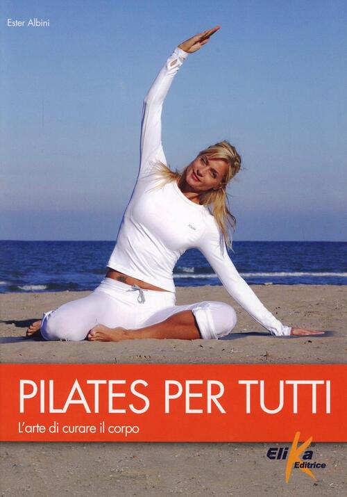 Pilates Per Tutti. L'arte Di Curare Il Corpo Ester Albini Elika 2012