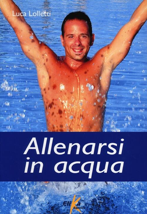 Allenarsi In Acqua. Esercizi, Metodologie E Programmi Di Lavoro Per Il Fitness