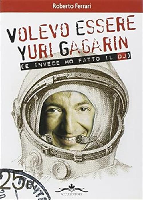 Volevo Essere Yuri Gagarin E Invece Ho Fatto Il Dj Roberto Ferrari Acco 2011