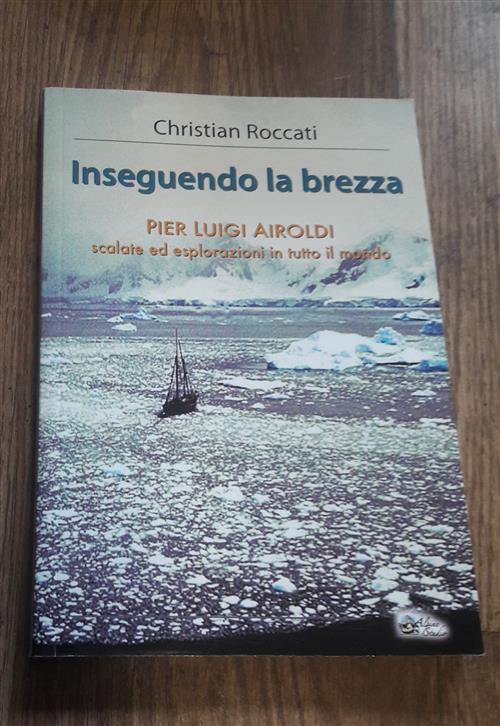 Inseguendo La Brezza. Pier Luigi Airoldi. Scalate Ed Esplorazioni In Tutto Il