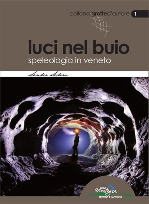 Luci Nel Buio. Speleologia In Veneto Sandro Sedran Idea Montagna Edizioni 2014