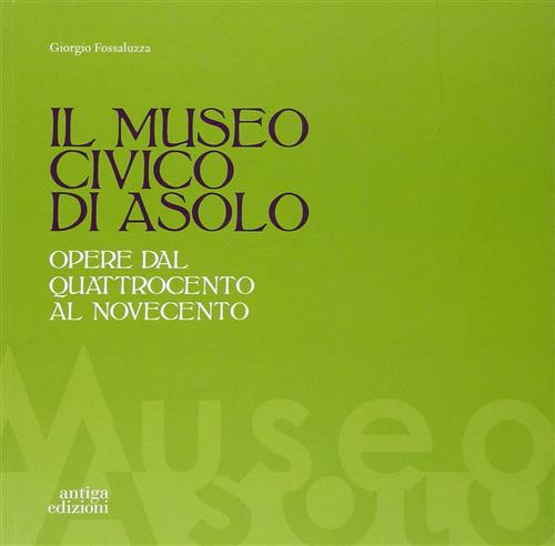 Il Museo Civico Di Asolo. Opere Dal Quattrocento Al Novecento Giorgio Fossaluz