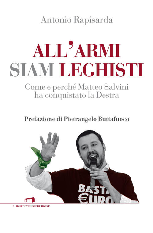 All'armi Siam Leghisti. Come E Perche Matteo Salvini Ha Conquistato La Destra