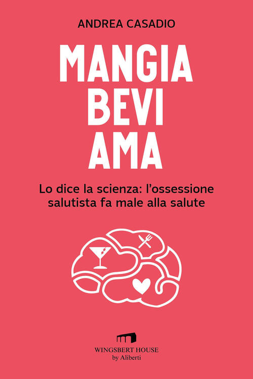 Mangia Bevi Ama. Lo Dice La Scienza: L'ossessione Salutista Fa Male Alla Salut