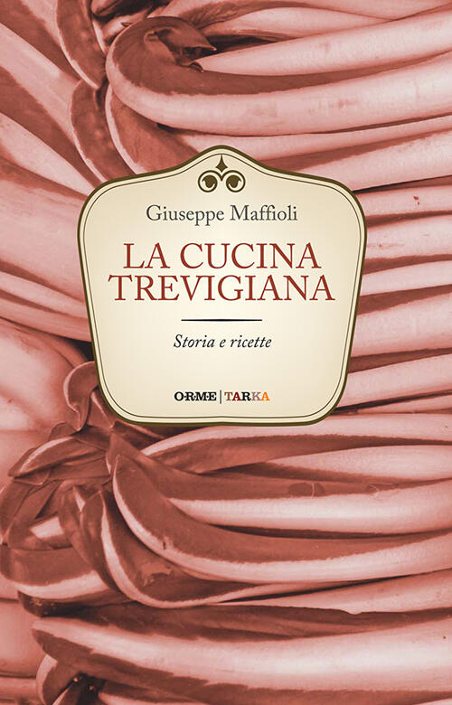 La Cucina Trevigiana. Storia E Ricette Giuseppe Maffioli Tarka 2016