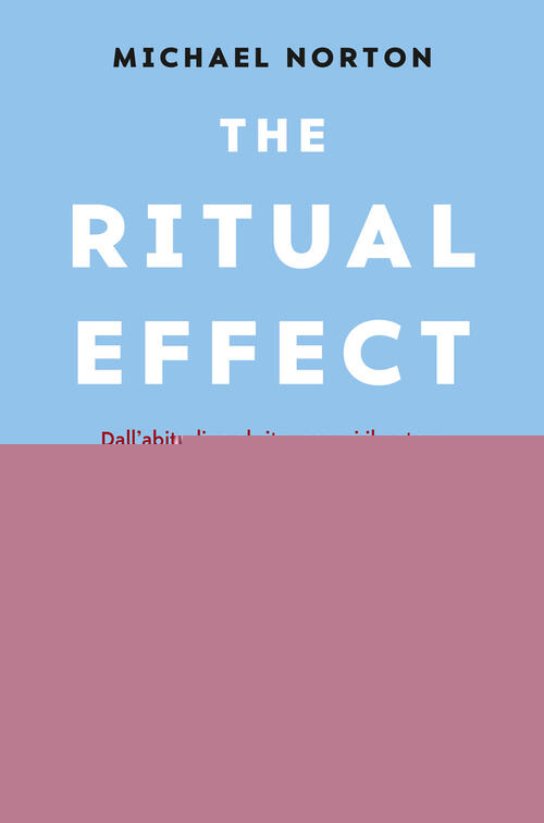 The Ritual Effect. Dall'abitudine Al Rito, Scopri Il Potere Trasformativo Dei