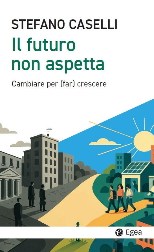 Il Futuro Non Aspetta. Cambiare Per (Far) Crescere Stefano Caselli Egea 2025