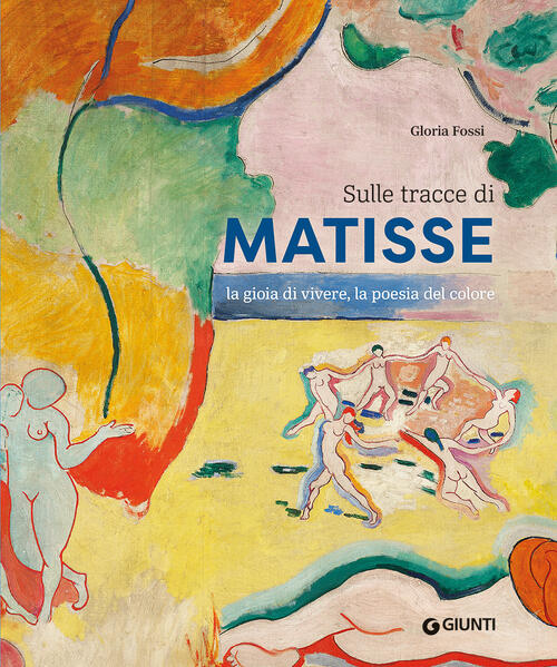 Sulle Tracce Di Matisse. La Gioia Di Vivere, La Poesia Del Colore Gloria Fossi