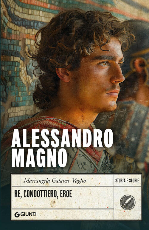 Alessandro Magno. Re, Condottiero, Eroe Mariangela Galatea Vaglio Giunti Edito
