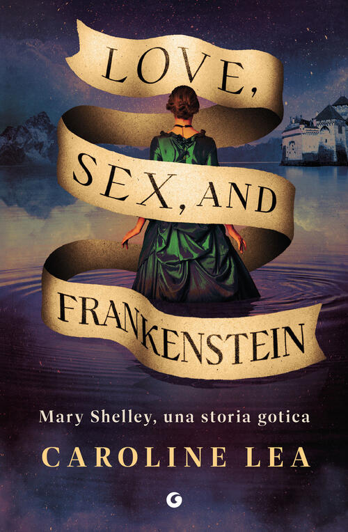 Love, Sex & Frankenstein. Mary Shelley, Una Storia Gotica Caroline Lea Giunti