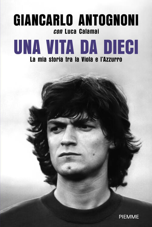 Una Vita Da Dieci. La Mia Storia Tra La Viola E L'azzurro Giancarlo Antognoni